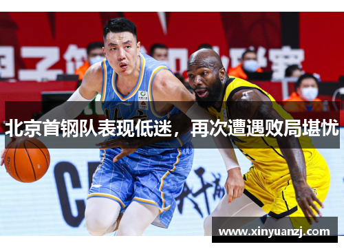 北京首钢队表现低迷，再次遭遇败局堪忧