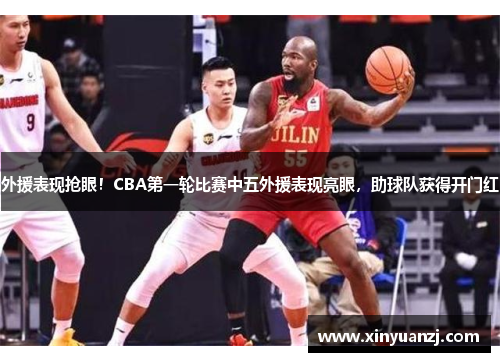 外援表现抢眼！CBA第一轮比赛中五外援表现亮眼，助球队获得开门红